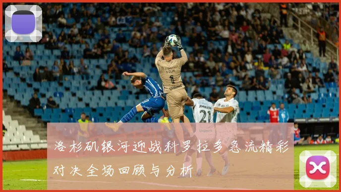 洛杉矶银河迎战科罗拉多急流精彩对决全场回顾与分析