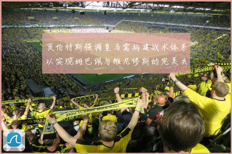 莫伦特斯强调皇马需构建战术体系以实现姆巴佩与维尼修斯的完美共存