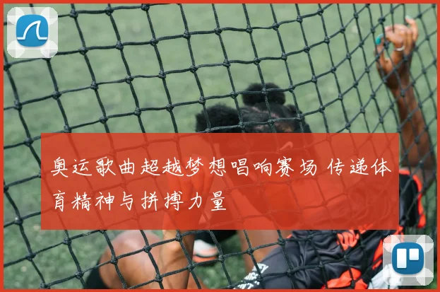 奥运歌曲超越梦想唱响赛场 传递体育精神与拼搏力量