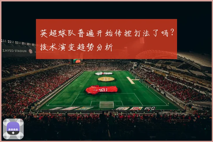 英超球队普遍开始传控打法了吗？技术演变趋势分析